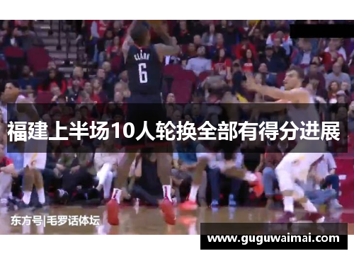 福建上半场10人轮换全部有得分进展 福建上半场10人轮换全部有得分进展