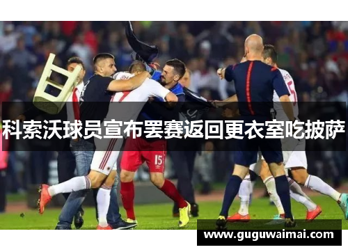 科索沃球员宣布罢赛返回更衣室吃披萨 科索沃球员宣布罢赛返回更衣室吃披萨