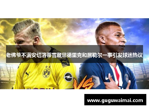老佛爷不满安切洛蒂雪藏恩德里克和居勒尔一事引发球迷热议